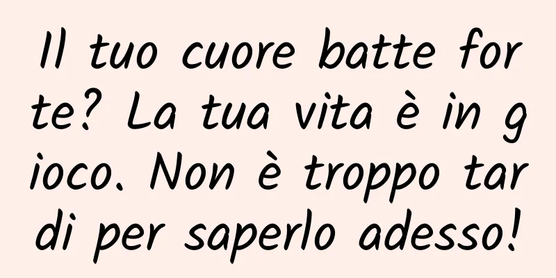 Il tuo cuore batte forte? La tua vita è in gioco. Non è troppo tardi per saperlo adesso!