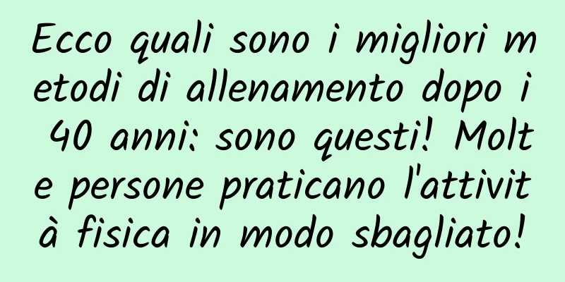 Ecco quali sono i migliori metodi di allenamento dopo i 40 anni: sono questi! Molte persone praticano l'attività fisica in modo sbagliato!