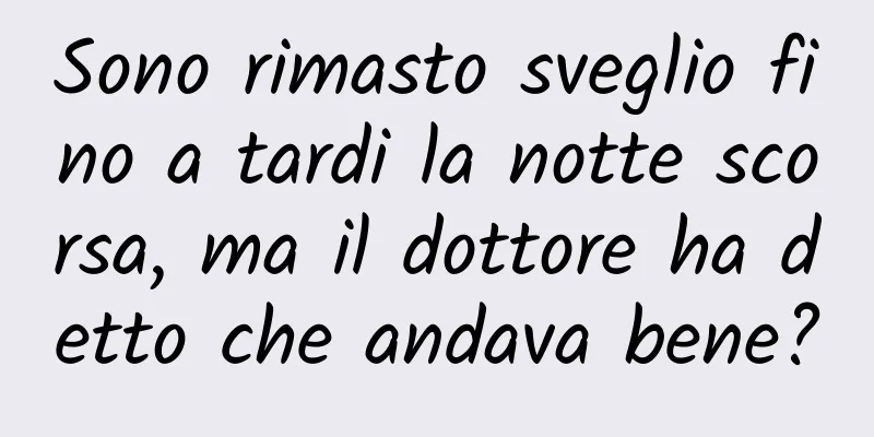 Sono rimasto sveglio fino a tardi la notte scorsa, ma il dottore ha detto che andava bene?
