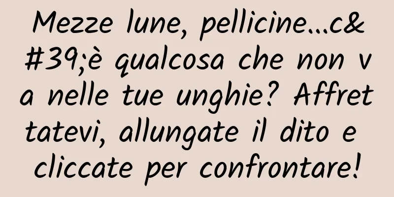 Mezze lune, pellicine...c'è qualcosa che non va nelle tue unghie? Affrettatevi, allungate il dito e cliccate per confrontare!