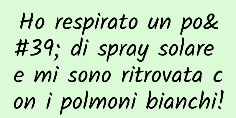 Ho respirato un po' di spray solare e mi sono ritrovata con i polmoni bianchi!