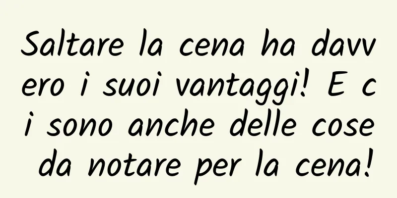 Saltare la cena ha davvero i suoi vantaggi! E ci sono anche delle cose da notare per la cena!