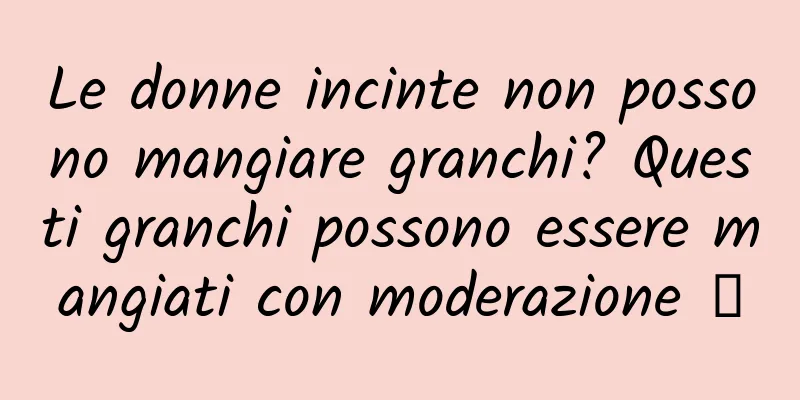 Le donne incinte non possono mangiare granchi? Questi granchi possono essere mangiati con moderazione →