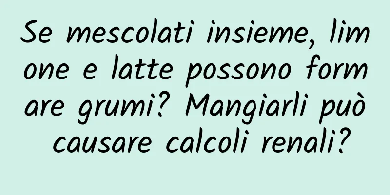 Se mescolati insieme, limone e latte possono formare grumi? Mangiarli può causare calcoli renali?