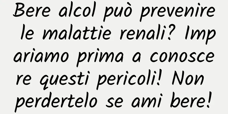 Bere alcol può prevenire le malattie renali? Impariamo prima a conoscere questi pericoli! Non perdertelo se ami bere!