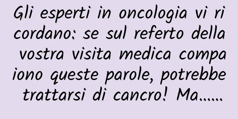 Gli esperti in oncologia vi ricordano: se sul referto della vostra visita medica compaiono queste parole, potrebbe trattarsi di cancro! Ma……