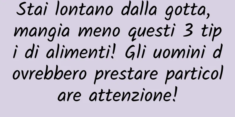 Stai lontano dalla gotta, mangia meno questi 3 tipi di alimenti! Gli uomini dovrebbero prestare particolare attenzione!
