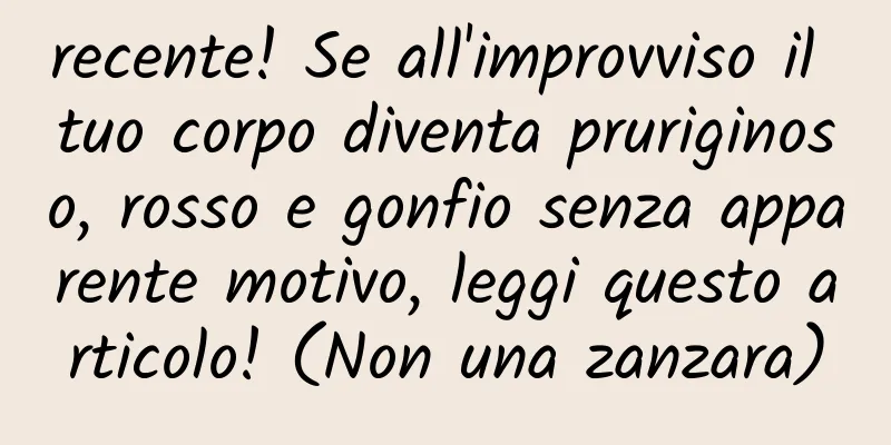 recente! Se all'improvviso il tuo corpo diventa pruriginoso, rosso e gonfio senza apparente motivo, leggi questo articolo! (Non una zanzara)