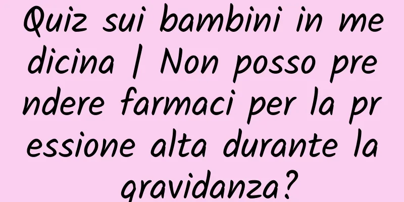 Quiz sui bambini in medicina | Non posso prendere farmaci per la pressione alta durante la gravidanza?