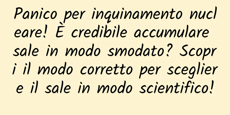 Panico per inquinamento nucleare! È credibile accumulare sale in modo smodato? Scopri il modo corretto per scegliere il sale in modo scientifico!