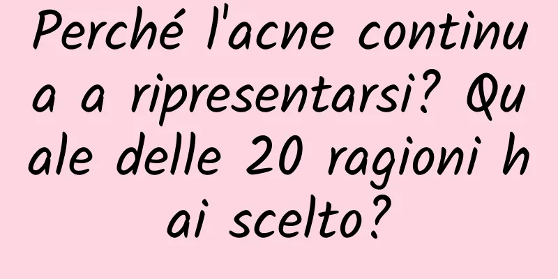 Perché l'acne continua a ripresentarsi? Quale delle 20 ragioni hai scelto?