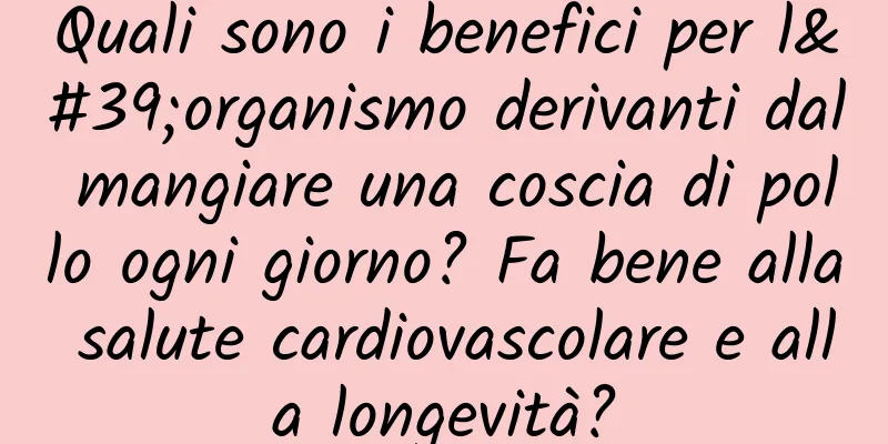 Quali sono i benefici per l'organismo derivanti dal mangiare una coscia di pollo ogni giorno? Fa bene alla salute cardiovascolare e alla longevità?