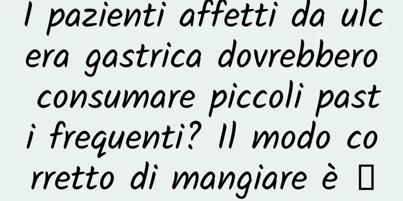 I pazienti affetti da ulcera gastrica dovrebbero consumare piccoli pasti frequenti? Il modo corretto di mangiare è →