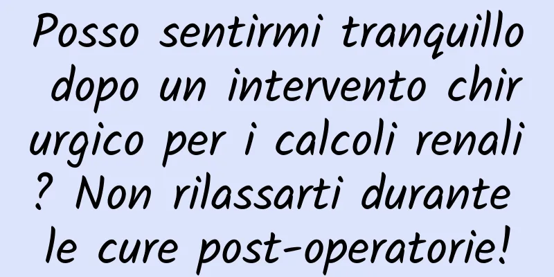 Posso sentirmi tranquillo dopo un intervento chirurgico per i calcoli renali? Non rilassarti durante le cure post-operatorie!