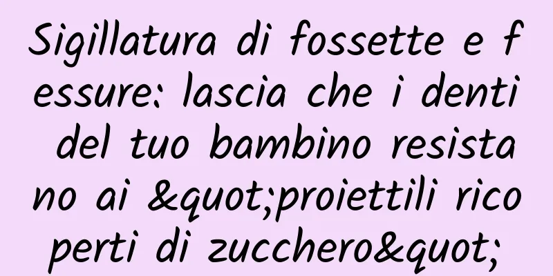 Sigillatura di fossette e fessure: lascia che i denti del tuo bambino resistano ai "proiettili ricoperti di zucchero"