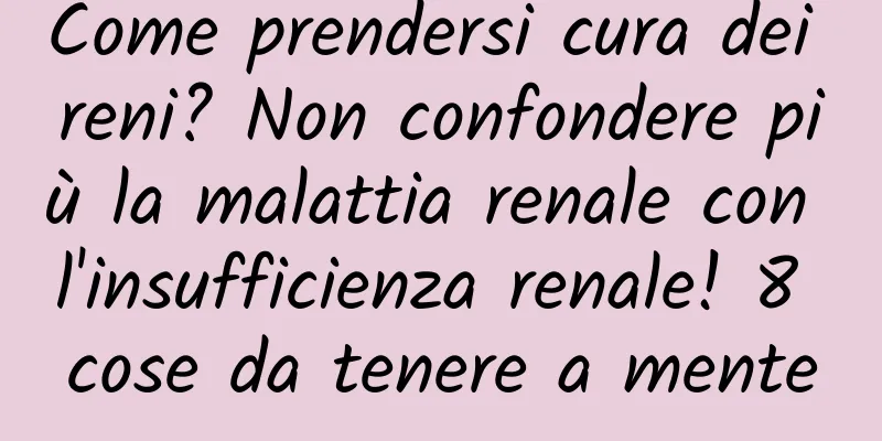 Come prendersi cura dei reni? Non confondere più la malattia renale con l'insufficienza renale! 8 cose da tenere a mente