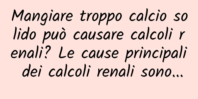Mangiare troppo calcio solido può causare calcoli renali? Le cause principali dei calcoli renali sono...