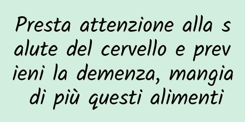 Presta attenzione alla salute del cervello e previeni la demenza, mangia di più questi alimenti