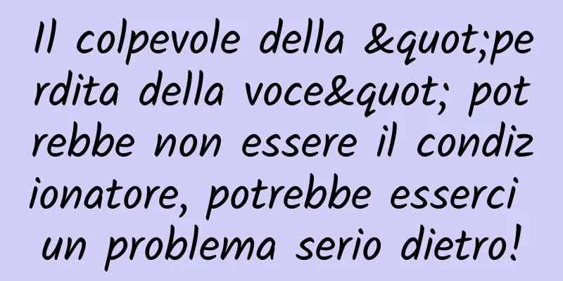 Il colpevole della "perdita della voce" potrebbe non essere il condizionatore, potrebbe esserci un problema serio dietro!