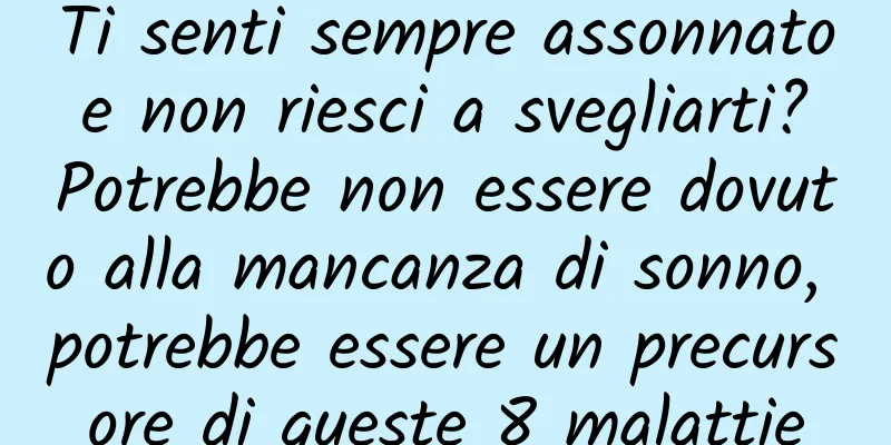 Ti senti sempre assonnato e non riesci a svegliarti? Potrebbe non essere dovuto alla mancanza di sonno, potrebbe essere un precursore di queste 8 malattie