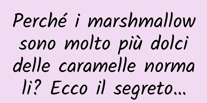 Perché i marshmallow sono molto più dolci delle caramelle normali? Ecco il segreto…
