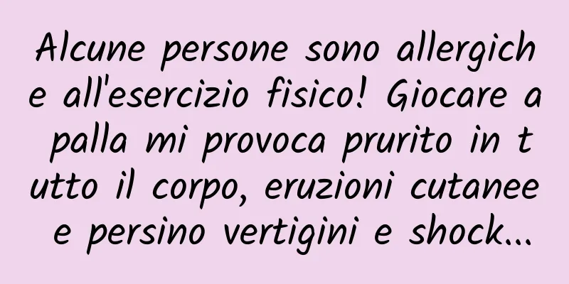 Alcune persone sono allergiche all'esercizio fisico! Giocare a palla mi provoca prurito in tutto il corpo, eruzioni cutanee e persino vertigini e shock...