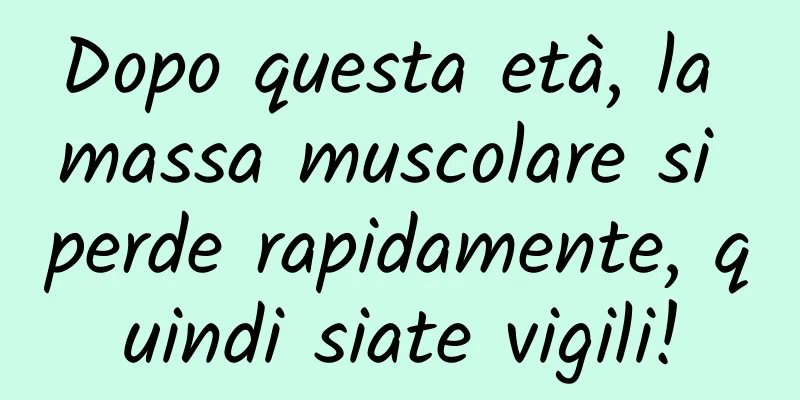 Dopo questa età, la massa muscolare si perde rapidamente, quindi siate vigili!