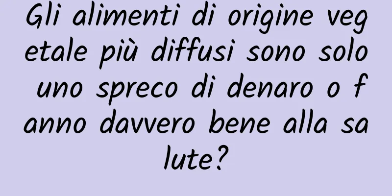 Gli alimenti di origine vegetale più diffusi sono solo uno spreco di denaro o fanno davvero bene alla salute?