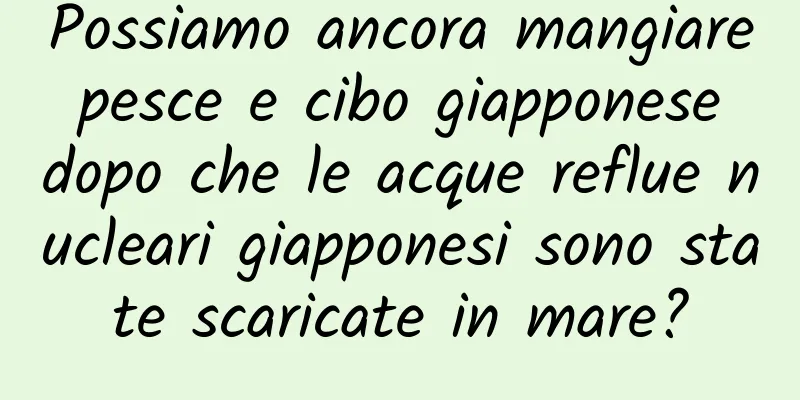 Possiamo ancora mangiare pesce e cibo giapponese dopo che le acque reflue nucleari giapponesi sono state scaricate in mare?