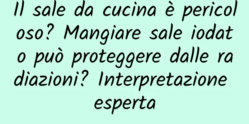 Il sale da cucina è pericoloso? Mangiare sale iodato può proteggere dalle radiazioni? Interpretazione esperta