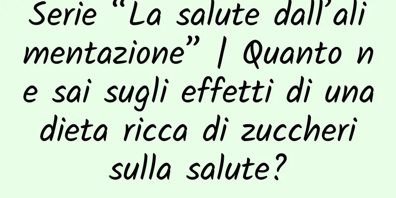 Serie “La salute dall’alimentazione” | Quanto ne sai sugli effetti di una dieta ricca di zuccheri sulla salute?