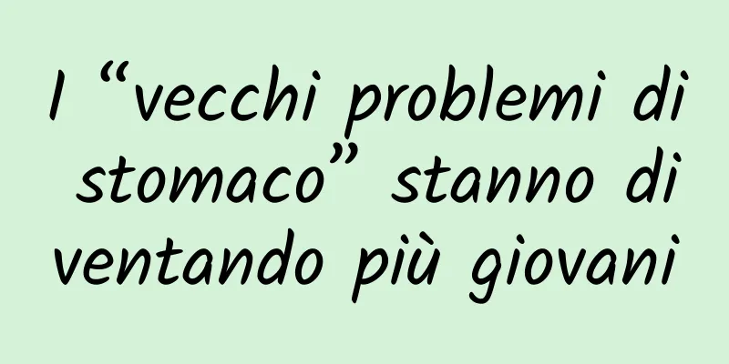 I “vecchi problemi di stomaco” stanno diventando più giovani