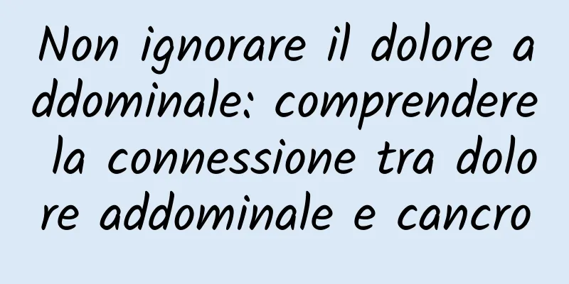 Non ignorare il dolore addominale: comprendere la connessione tra dolore addominale e cancro