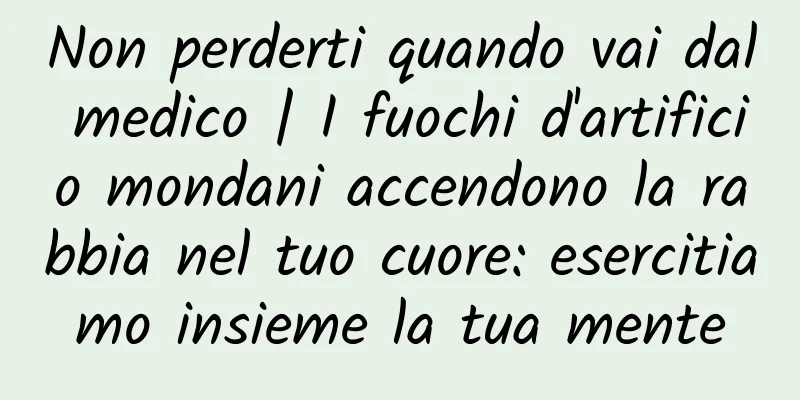 Non perderti quando vai dal medico | I fuochi d'artificio mondani accendono la rabbia nel tuo cuore: esercitiamo insieme la tua mente