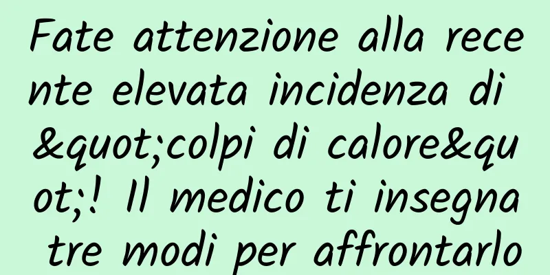 Fate attenzione alla recente elevata incidenza di "colpi di calore"! Il medico ti insegna tre modi per affrontarlo