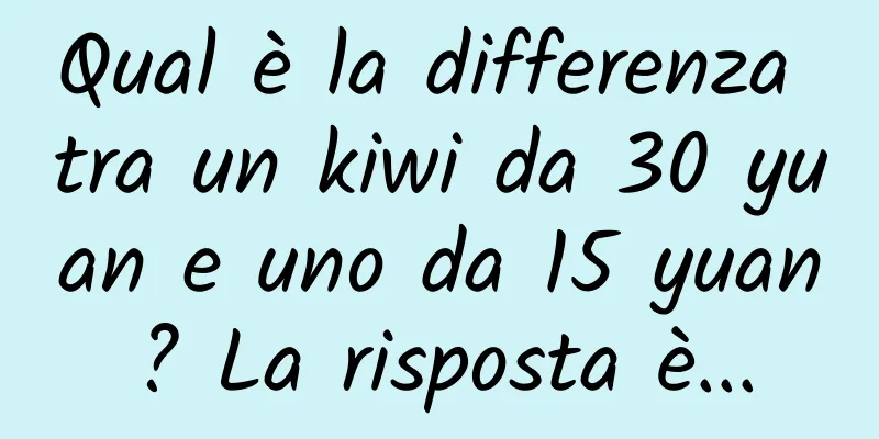 Qual è la differenza tra un kiwi da 30 yuan e uno da 15 yuan? La risposta è...