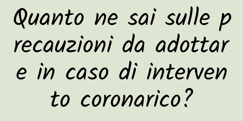 Quanto ne sai sulle precauzioni da adottare in caso di intervento coronarico?