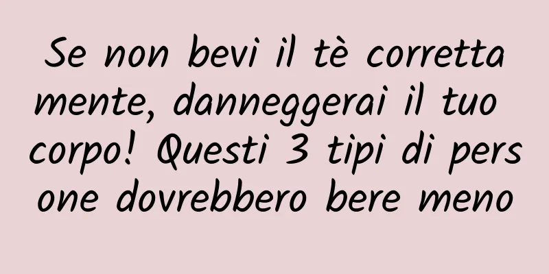 Se non bevi il tè correttamente, danneggerai il tuo corpo! Questi 3 tipi di persone dovrebbero bere meno