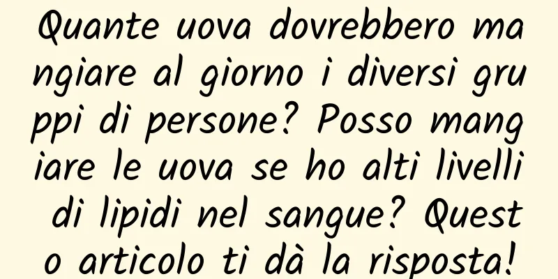 Quante uova dovrebbero mangiare al giorno i diversi gruppi di persone? Posso mangiare le uova se ho alti livelli di lipidi nel sangue? Questo articolo ti dà la risposta!