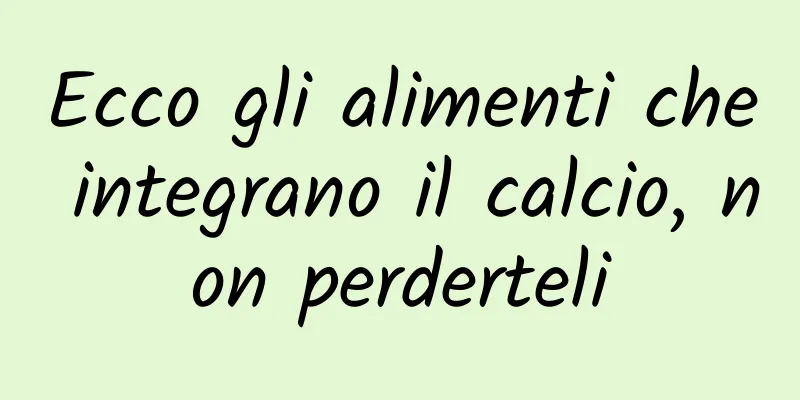 Ecco gli alimenti che integrano il calcio, non perderteli