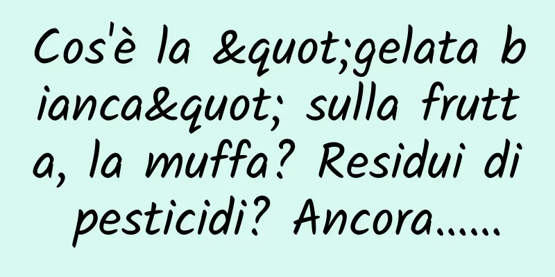 Cos'è la "gelata bianca" sulla frutta, la muffa? Residui di pesticidi? Ancora……