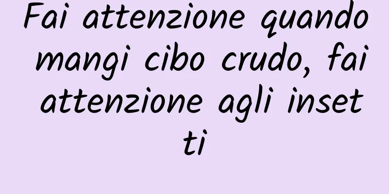 Fai attenzione quando mangi cibo crudo, fai attenzione agli insetti