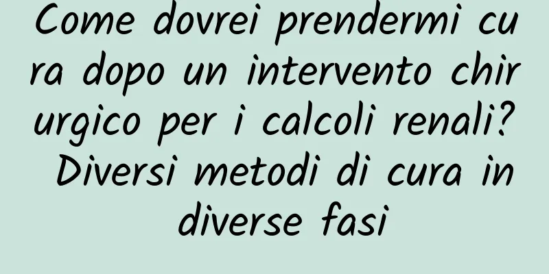 Come dovrei prendermi cura dopo un intervento chirurgico per i calcoli renali? Diversi metodi di cura in diverse fasi