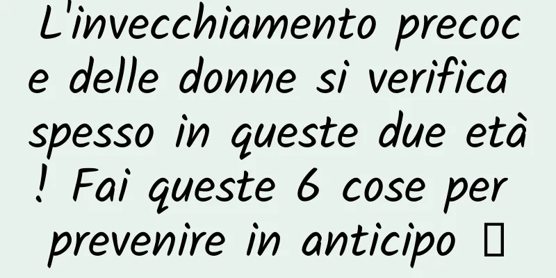 L'invecchiamento precoce delle donne si verifica spesso in queste due età! Fai queste 6 cose per prevenire in anticipo →