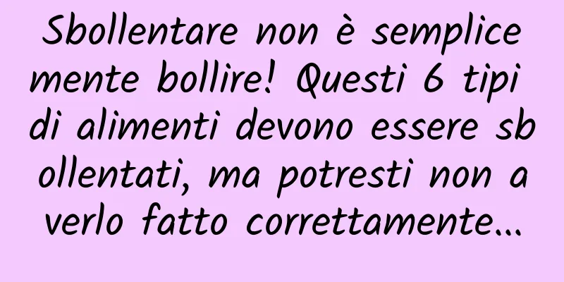 Sbollentare non è semplicemente bollire! Questi 6 tipi di alimenti devono essere sbollentati, ma potresti non averlo fatto correttamente...