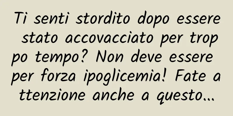 Ti senti stordito dopo essere stato accovacciato per troppo tempo? Non deve essere per forza ipoglicemia! Fate attenzione anche a questo...