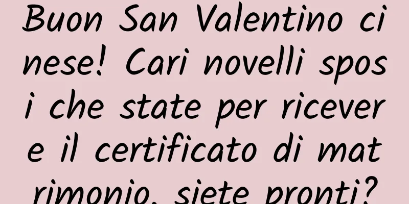 Buon San Valentino cinese! Cari novelli sposi che state per ricevere il certificato di matrimonio, siete pronti?