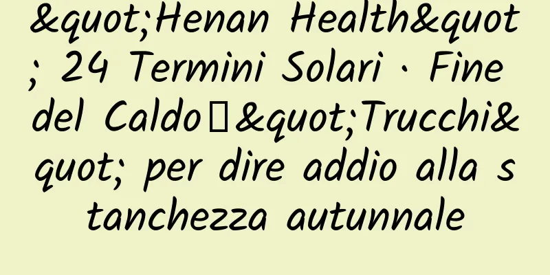 "Henan Health" 24 Termini Solari · Fine del Caldo丨"Trucchi" per dire addio alla stanchezza autunnale