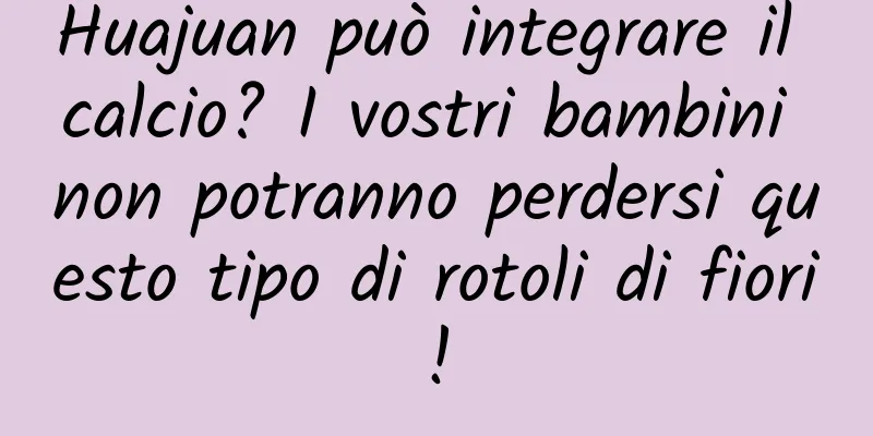 Huajuan può integrare il calcio? I vostri bambini non potranno perdersi questo tipo di rotoli di fiori!