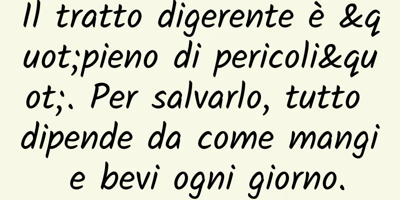 Il tratto digerente è "pieno di pericoli". Per salvarlo, tutto dipende da come mangi e bevi ogni giorno.